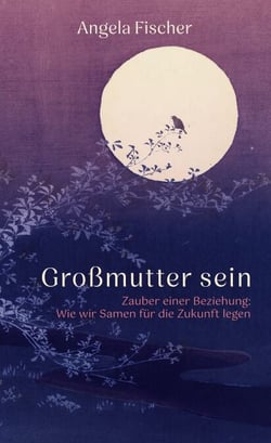 Großmutter sein - Zauber einer Beziehung: Wie wir Samen für die Zukunft legen