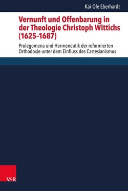 Vernunft und Offenbarung in der Theologie Christoph Wittichs (1625–1687) - Prolegomena und Hermeneutik der reformierten Orthodoxie unter dem Einfluss des Cartesianismus