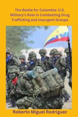 The Battle for Colombia: U.S. Military's Role Combatting Drug Trafficking and Insurgent Groups