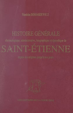 Histoire générale de Saint-Étienne - Chronologique, administrative, biographique et épisodique, depuis les origines jusqu'à nos jours