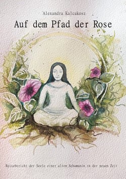Auf dem Pfad der Rose - Reisebericht der Seele einer alten Schamanin in der neuen Zeit