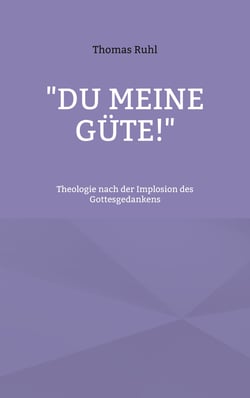 "Du meine Güte!" - Theologie nach der Implosion des Gottesgedankens