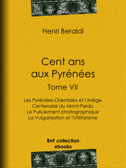 Cent ans aux Pyrénées - Tome VII - Les Pyrénées-Orientales et l'Ariège - Centenaire du Mont-Perdu - Le Pullulement photographique - La Vulgarisation et l'Utilitarisme