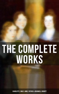 The Complete Works: Charlotte, Emily, Anne, Patrick &amp; Branwell Brontë