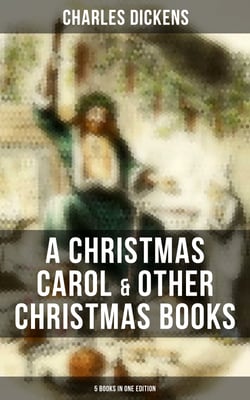 Charles Dickens: A Christmas Carol &amp; Other  Christmas Books (5 Books in One Edition) - Including The Chimes, The Cricket on the Hearth, The Battle of Life &amp; The Haunted Man