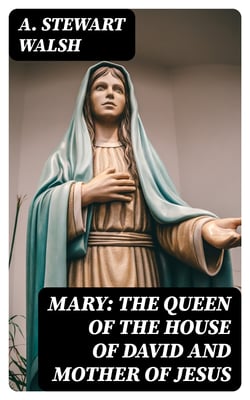Mary: The Queen of the House of David and Mother of Jesus - The Story of Her Life