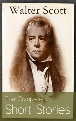 The Complete Short Stories of Sir Walter Scott - Chronicles of the Canongate, The Keepsake Stories, The Highland Widow, The Tapestried Chamber, Halidon Hill, Auchindrane…