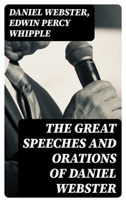 The Great Speeches and Orations of Daniel Webster - With an Essay on Daniel Webster as a Master of English Style
