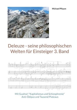 Deleuze - seine philosophischen Welten für Einsteiger 3. Band - Mit Guattari "Kapitalismus und Schizophrenie" Anti-Ödipus und Tausend Plateaus