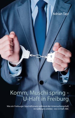Komm, Muschi spring - U-Haft in Freiburg - Was ein Freiburger Geschäftsmann während der Untersuchungshaft im Gefängnis erlebte - incl. U-Haft-ABC