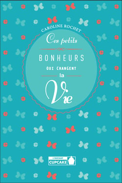 Ces petits bonheurs qui changent la vie - Petits bonheurs simples pour réinjecter de l'optimisme, de la joie et de la gourmandise dans votre vie.