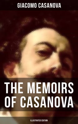 The Memoirs of Casanova (Illustrated Edition) - The Incredible Life of Giacomo Casanova – Lover, Spy, Actor, Clergymen, Officer &amp; Brilliant Con Artist