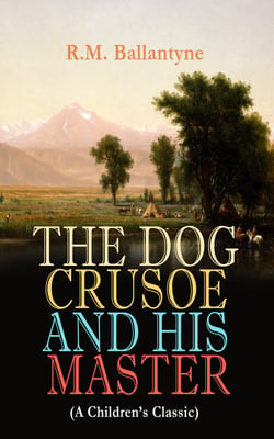 THE DOG CRUSOE AND HIS MASTER (A Children's Classic) - The Incredible Adventures of a Dog and His Master in the Western Prairies (From the Renowned Author of The Coral Island, The Pirate City and Under the Waves)