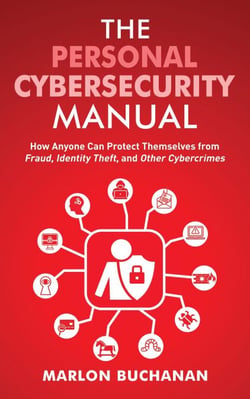 The Personal Cybersecurity Manual: How Anyone Can Protect Themselves from Fraud, Identity Theft, and Other Cybercrimes - Home Technology Manuals
