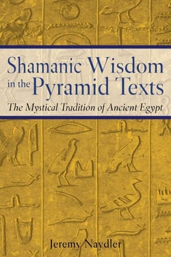 Shamanic Wisdom in the Pyramid Texts - The Mystical Tradition of Ancient Egypt