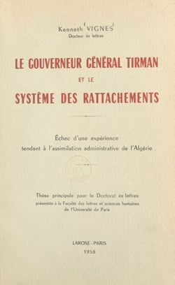 Le gouverneur général Tirman et le système des rattachements - Échec d'une expérience tendant à l'assimilation administrative de l'Algérie. Thèse principale pour le Doctorat ès lettres