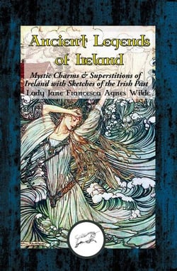 Ancient Legends of Ireland - Mystic Charms &amp; Superstitions of Ireland with Sketches of the Irish Past