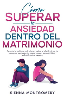 Cómo superar la ansiedad dentro del matrimonio: Aumenta la confianza en ti mismo y mejora tu relación de pareja superando tus miedos, tus inseguridades y tus negatividad y enfrentándote a los celos.