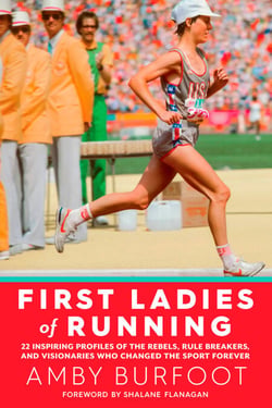 First Ladies of Running - 22 Inspiring Profiles of the Rebels, Rule Breakers, and Visionaries Who Changed the Sport Forever