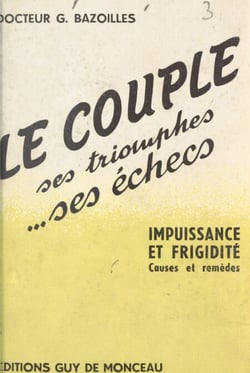 Le couple, ses triomphes, ses échecs - Impuissance et frigidité, causes et remèdes