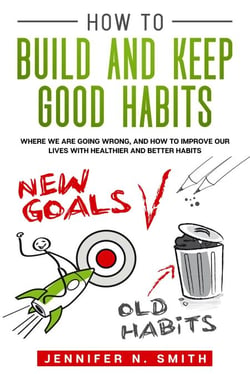 How to Build and Keep Good Habits: Where we are Going Wrong,  and How to Improve our Lives with  Healthier and Better Habits