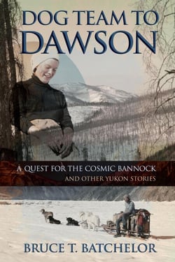 Dog Team to Dawson: A Quest for the Cosmic Bannock and Other Yukon Stories - Yukon books by Bruce Batchelor, #1