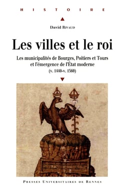 Les villes et le roi - Les municipalités de Bourges, Poitiers et Tours et l'émergence de l'État moderne (v. 1440-v. 1560)