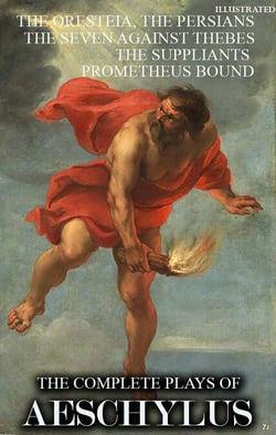 The Complete Plays of Aeschylus. Illustrated - The Oresteia, The Persians, The Seven Against Thebes, The Suppliants, Prometheus Bound