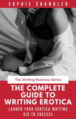 The Complete Guide to Writing Erotica: Launch Your Erotica-Writing Gig to Success - The Writing Business