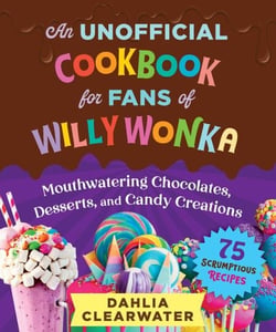 An Unofficial Cookbook for Fans of Willy Wonka - Mouthwatering Chocolates, Desserts, and Candy Creations—75 Scrumptious Recipes!