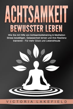 ACHTSAMKEIT - Bewusster leben: Wie Sie mit Hilfe von Achtsamkeitstraining &amp; Meditation Stress bewältigen, Gelassenheit lernen und Ihre Resilienz trainieren – Für mehr Glück &amp; Lebensfreude