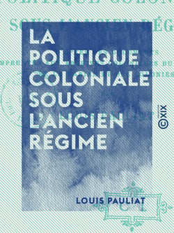 La Politique coloniale sous l'Ancien Régime - D'après des documents empruntés aux archives coloniales du ministère de la Marine et des Colonies