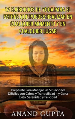 12 Ejercicios de Yoga Para el Estrés que Puedes Realizar en Cualquier Momento y en Cualquier Lugar - Prepárate Para Manejar las Situaciones Difíciles con Calma y Tranquilidad - y Gana Éxito, Serenidad y Felicidad