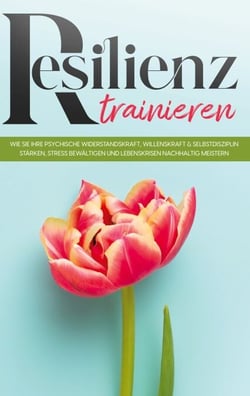 Resilienz trainieren: Wie Sie Ihre psychische Widerstandskraft, Willenskraft &amp; Selbstdisziplin stärken, Stress bewältigen und Lebenskrisen nachhaltig meistern