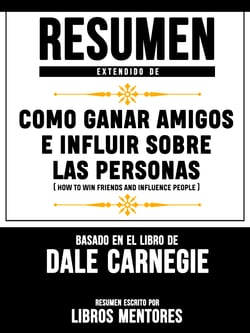 Resumen Extendido De Como Ganar Amigos E Influir Sobre Las Personas (How To Win Friends And Influence People) - Basado En El Libro De Dale Carnegie