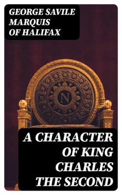 A Character of King Charles the Second - And Political, Moral and Miscellaneous Thoughts and Reflections
