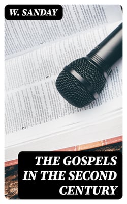 The Gospels in the Second Century - An Examination of the Critical Part of a Work Entitled 'Supernatural Religion'