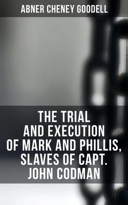 The Trial and Execution of Mark and Phillis, Slaves of Capt. John Codman - Record of a Trial for a Case of Murder