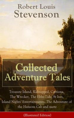 Collected Adventure Tales (Illustrated Edition) - Treasure Island, Kidnapped, Catriona, The Wrecker, The Ebbe-Tide, St Ives, Island Nights' Entertainments, The Adventure of the Hansom Cab and more