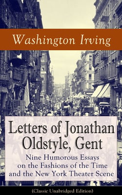 Letters of Jonathan Oldstyle, Gent - Nine Humorous Essays on the Fashions of the Time and the New York Theater Scene (Classic Unabridged Edition)