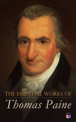 The Essential Works of Thomas Paine - Common Sense, The Rights of Man &amp; The Age of Reason, Speeches, Letters and Biography