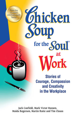 Chicken Soup for the Soul at Work - Stories of Courage, Compassion and Creativity in the Workplace