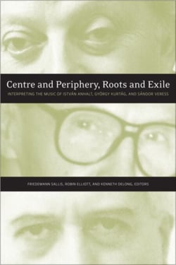 Centre and Periphery, Roots and Exile - Interpreting the Music of István Anhalt, György Kurtág, and Sándor Veress