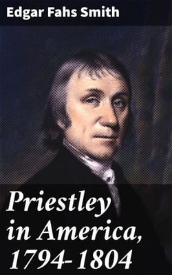 Priestley in America, 1794-1804 - Exploring Priestley's American Journey and Legacy