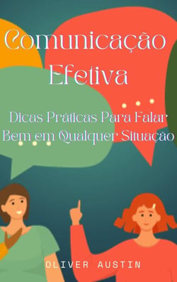 Comunicação Efetiva: Dicas Práticas Para Falar Bem em Qualquer Situação