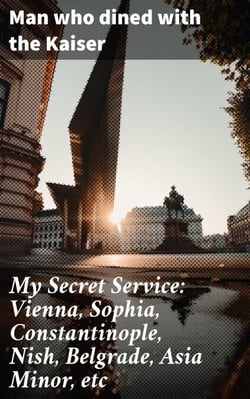 My Secret Service: Vienna, Sophia, Constantinople, Nish, Belgrade, Asia Minor, etc - A Spy's Tale of European and Middle Eastern Intrigue
