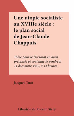 Une utopie socialiste au XVIIIe siècle : le plan social de Jean-Claude Chappuis - Thèse pour le Doctorat en droit présentée et soutenue le vendredi 11 décembre 1942, à 14 heures