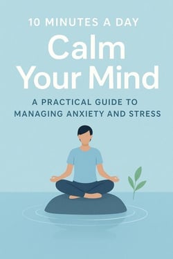“10 Minutes a Day to Calm Your Mind A Practical Guide to Managing Anxiety and Stress”