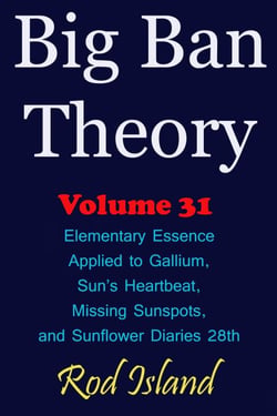 Big Ban Theory: Elementary Essence Applied to Gallium, Sun’s Heartbeat, Missing Sunspots, and Sunflower Diaries 28th, Volume 31 - Big Ban Theory, #27
