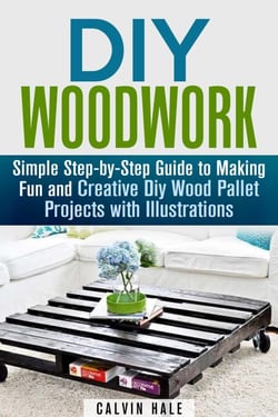 DIY Woodwork: Simple Step-by-Step Guide to Making Fun and Creative DIY Wood Pallet Projects with Illustrations - Woodworking &amp; DIY Household Projects